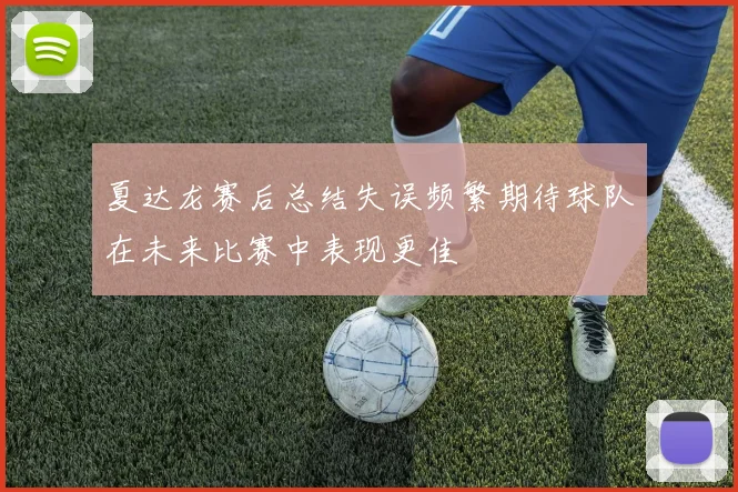 夏达龙赛后总结失误频繁期待球队在未来比赛中表现更佳