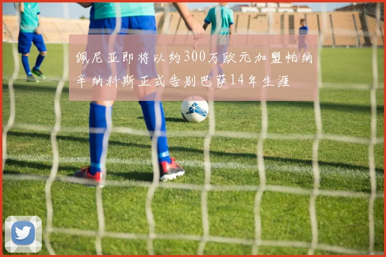 佩尼亚即将以约300万欧元加盟帕纳辛纳科斯正式告别巴萨14年生涯