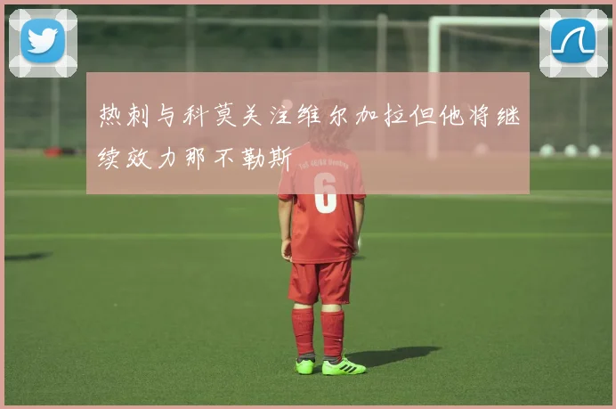 热刺与科莫关注维尔加拉但他将继续效力那不勒斯