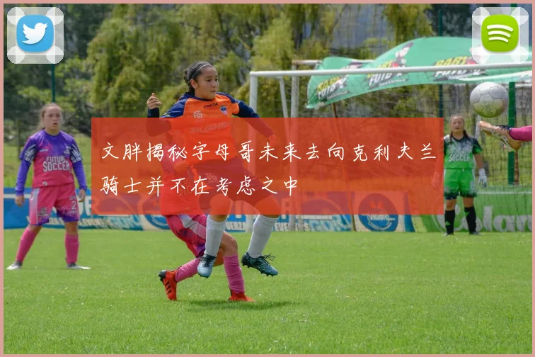 文胖揭秘字母哥未来去向克利夫兰骑士并不在考虑之中