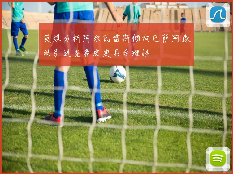 英媒分析阿尔瓦雷斯倾向巴萨阿森纳引进克鲁皮更具合理性