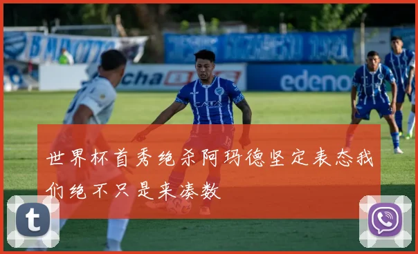 世界杯首秀绝杀阿玛德坚定表态我们绝不只是来凑数