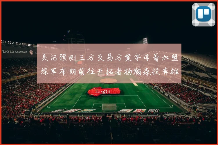 美记预测三方交易方案字母哥加盟绿军布朗前往开拓者杨瀚森投奔雄鹿