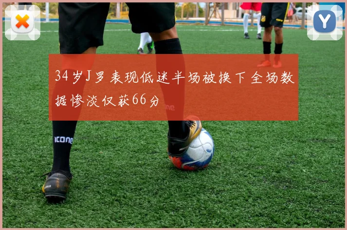 34岁J罗表现低迷半场被换下全场数据惨淡仅获66分
