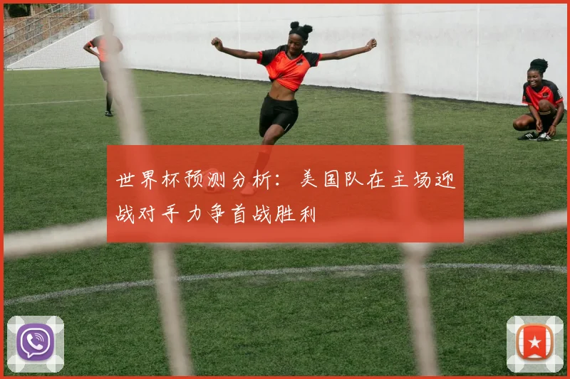 世界杯预测分析：美国队在主场迎战对手力争首战胜利