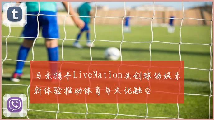 马竞携手LiveNation共创球场娱乐新体验推动体育与文化融合