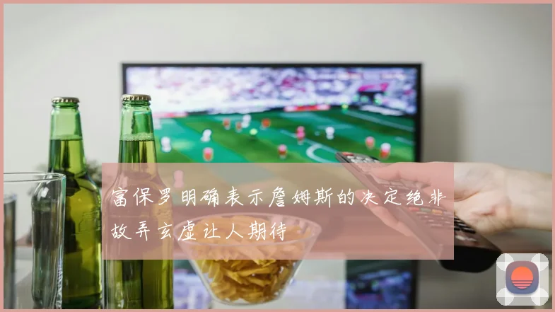 富保罗明确表示詹姆斯的决定绝非故弄玄虚让人期待