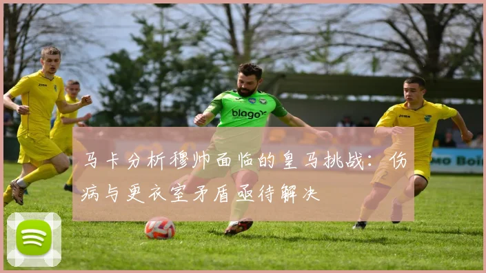 马卡分析穆帅面临的皇马挑战：伤病与更衣室矛盾亟待解决
