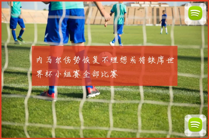 内马尔伤势恢复不理想或将缺席世界杯小组赛全部比赛