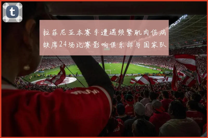 拉菲尼亚本赛季遭遇频繁肌肉伤病缺席24场比赛影响俱乐部与国家队表现