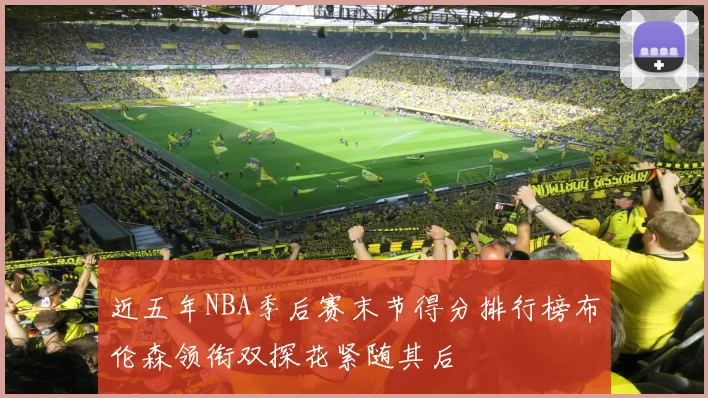 近五年NBA季后赛末节得分排行榜布伦森领衔双探花紧随其后