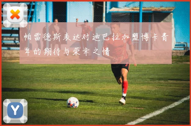 帕雷德斯表达对迪巴拉加盟博卡青年的期待与荣幸之情
