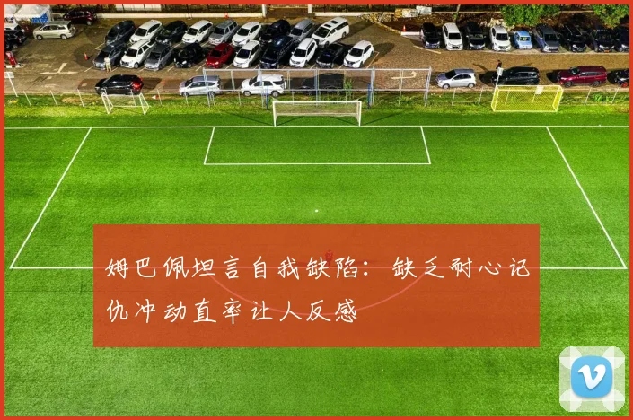 姆巴佩坦言自我缺陷：缺乏耐心记仇冲动直率让人反感