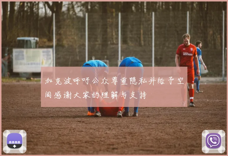 加克波呼吁公众尊重隐私并给予空间感谢大家的理解与支持