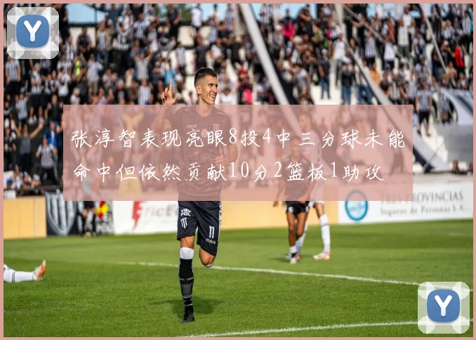 张淳智表现亮眼8投4中三分球未能命中但依然贡献10分2篮板1助攻