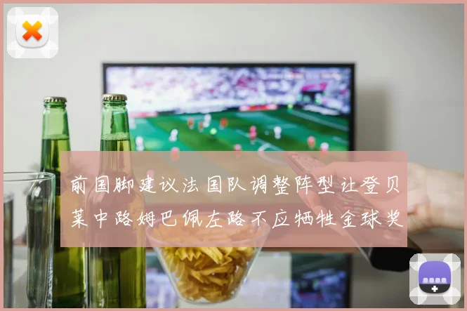 前国脚建议法国队调整阵型让登贝莱中路姆巴佩左路不应牺牲金球奖得主