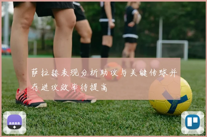 萨拉赫表现分析助攻与关键传球并存进攻效率待提高